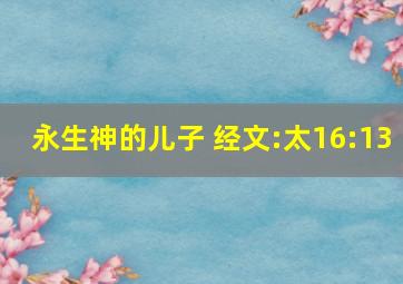 永生神的儿子 经文:太16:13